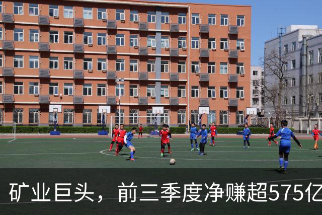 矿业巨头，前三季度净赚超575亿元！